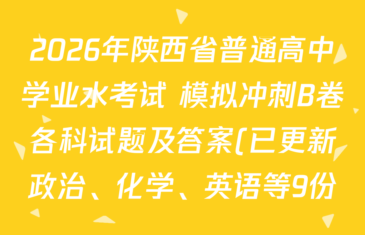 2026年陕西省普通高中学业水考试 模拟冲刺B卷各科试题及答案(已更新政治、化学、英语等9份) 2026年陕西省普通高中学业水考试 模拟冲刺B卷各科试题及答案(已更新政治、化学、英语等9份)